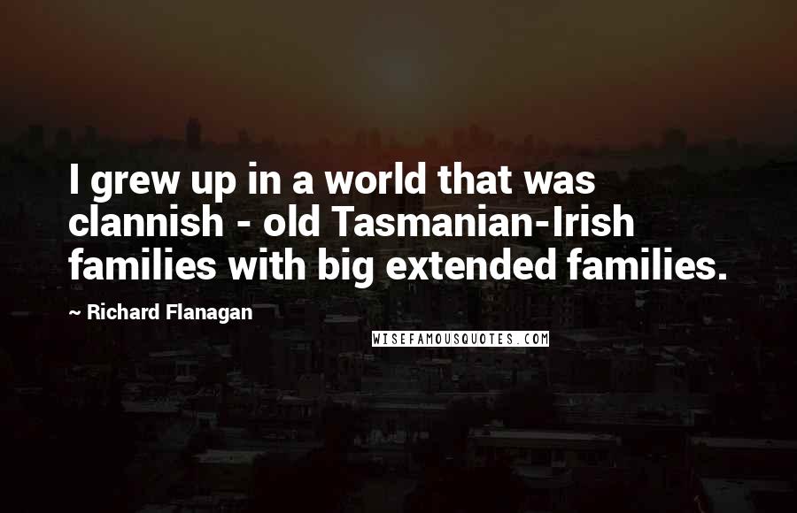 Richard Flanagan Quotes: I grew up in a world that was clannish - old Tasmanian-Irish families with big extended families.