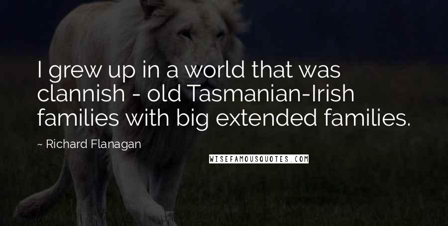 Richard Flanagan Quotes: I grew up in a world that was clannish - old Tasmanian-Irish families with big extended families.