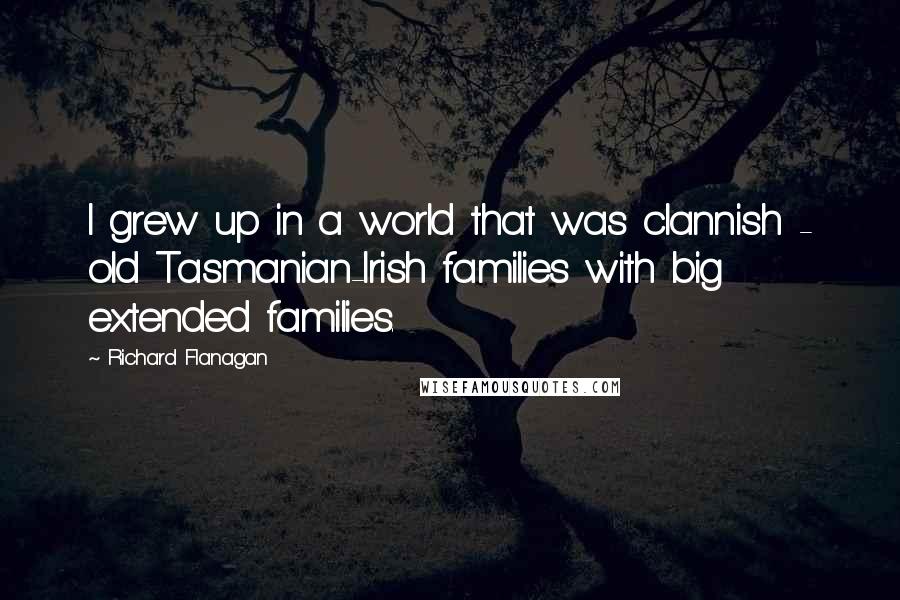 Richard Flanagan Quotes: I grew up in a world that was clannish - old Tasmanian-Irish families with big extended families.