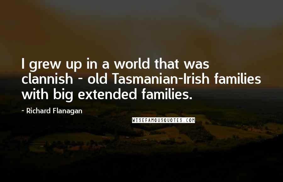 Richard Flanagan Quotes: I grew up in a world that was clannish - old Tasmanian-Irish families with big extended families.