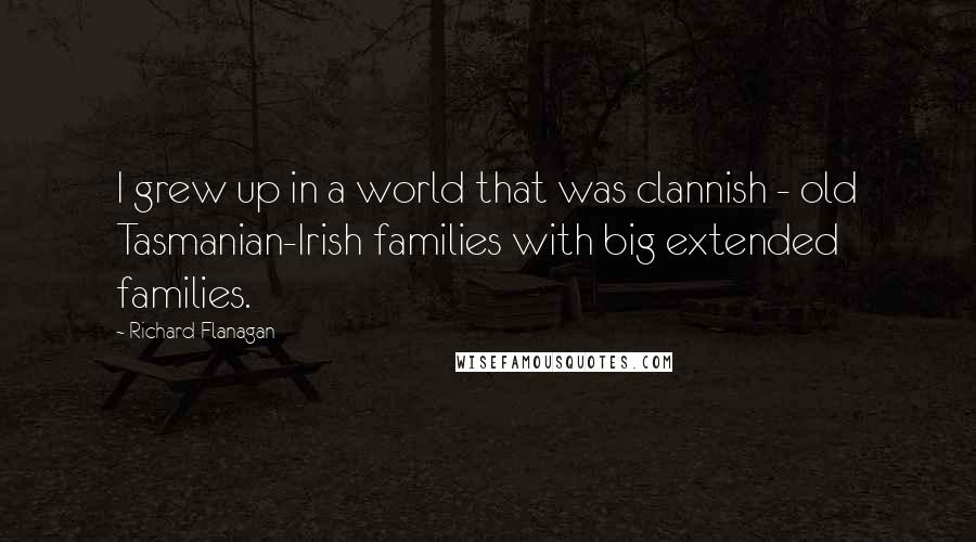 Richard Flanagan Quotes: I grew up in a world that was clannish - old Tasmanian-Irish families with big extended families.