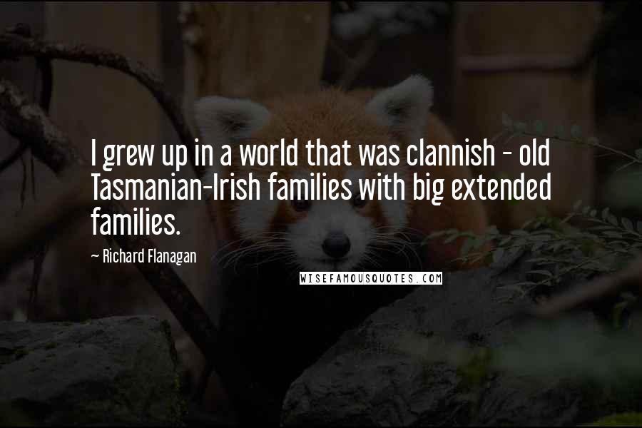 Richard Flanagan Quotes: I grew up in a world that was clannish - old Tasmanian-Irish families with big extended families.