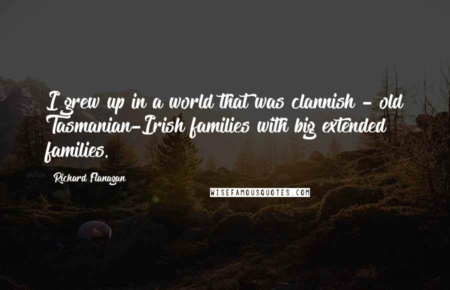 Richard Flanagan Quotes: I grew up in a world that was clannish - old Tasmanian-Irish families with big extended families.