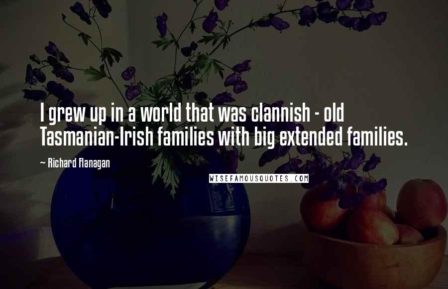Richard Flanagan Quotes: I grew up in a world that was clannish - old Tasmanian-Irish families with big extended families.