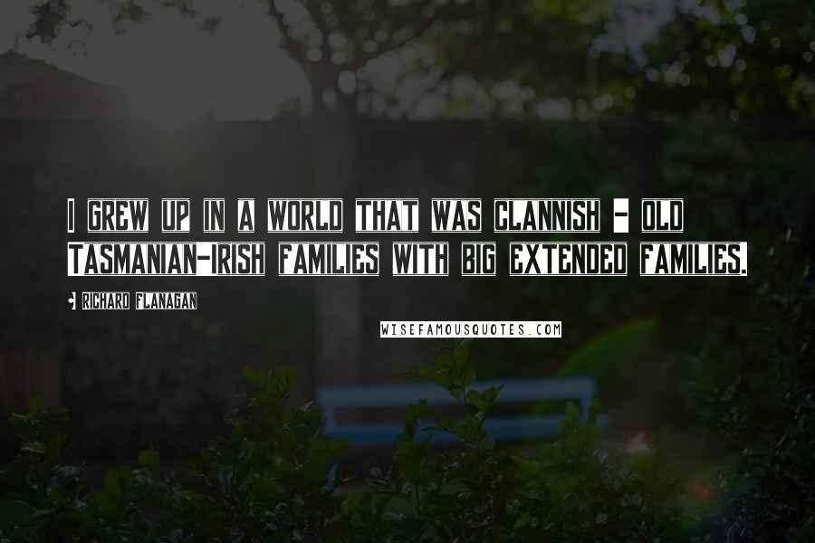 Richard Flanagan Quotes: I grew up in a world that was clannish - old Tasmanian-Irish families with big extended families.