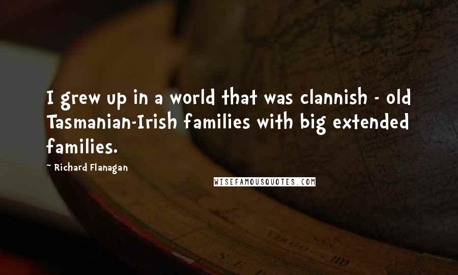 Richard Flanagan Quotes: I grew up in a world that was clannish - old Tasmanian-Irish families with big extended families.