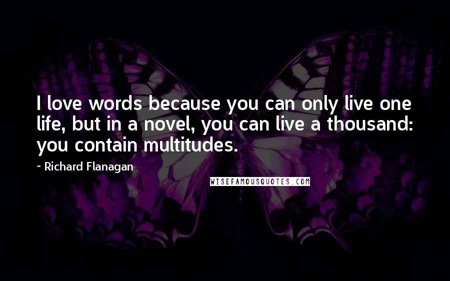 Richard Flanagan Quotes: I love words because you can only live one life, but in a novel, you can live a thousand: you contain multitudes.