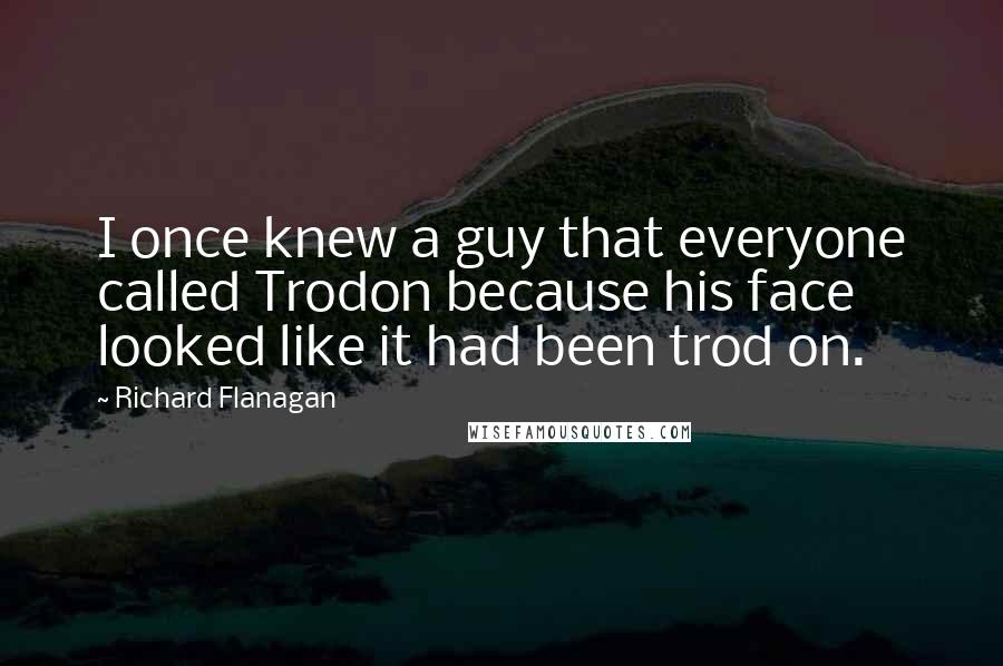 Richard Flanagan Quotes: I once knew a guy that everyone called Trodon because his face looked like it had been trod on.