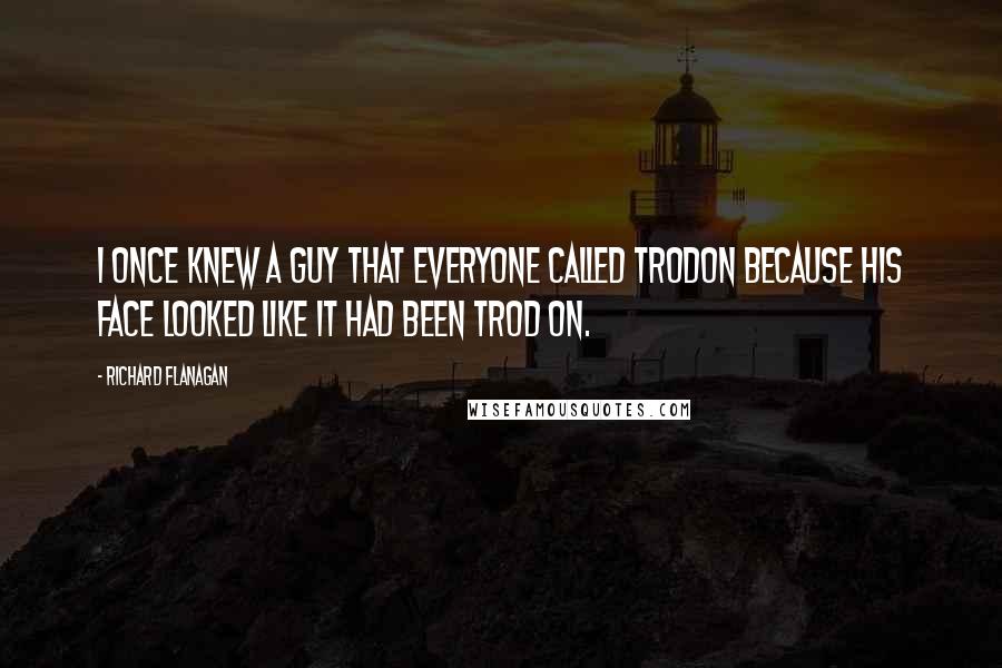Richard Flanagan Quotes: I once knew a guy that everyone called Trodon because his face looked like it had been trod on.