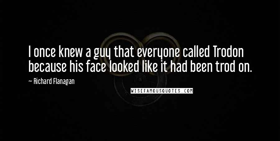 Richard Flanagan Quotes: I once knew a guy that everyone called Trodon because his face looked like it had been trod on.