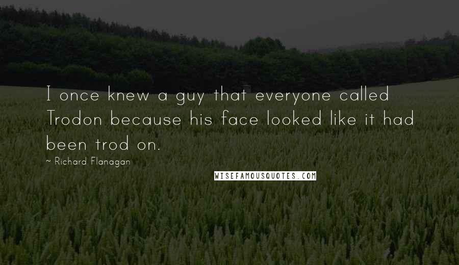 Richard Flanagan Quotes: I once knew a guy that everyone called Trodon because his face looked like it had been trod on.