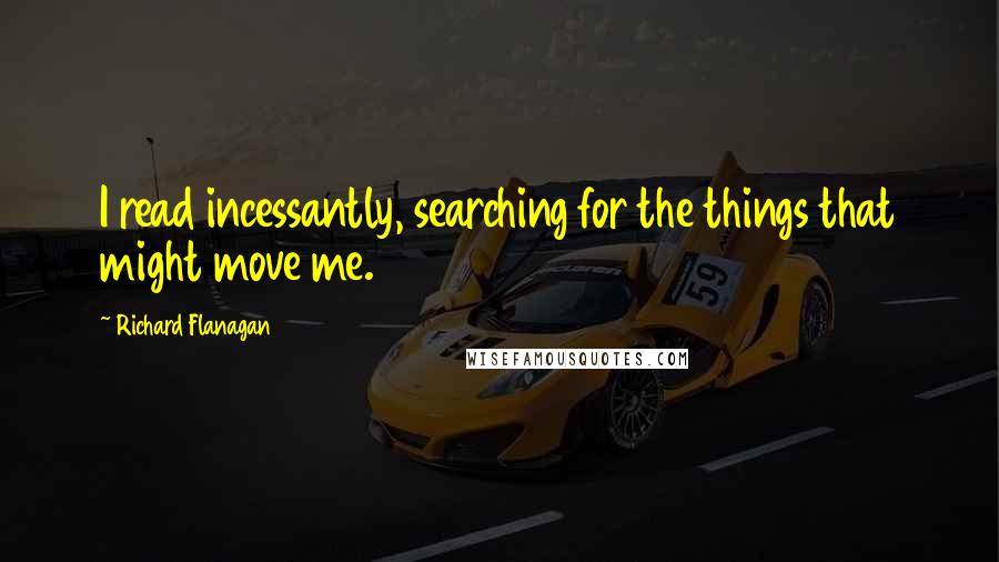 Richard Flanagan Quotes: I read incessantly, searching for the things that might move me.