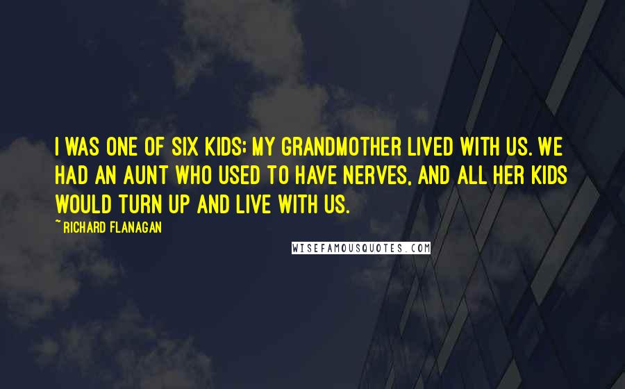 Richard Flanagan Quotes: I was one of six kids; my grandmother lived with us. We had an aunt who used to have nerves, and all her kids would turn up and live with us.