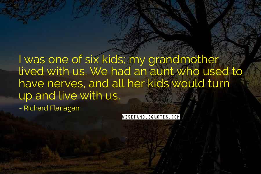 Richard Flanagan Quotes: I was one of six kids; my grandmother lived with us. We had an aunt who used to have nerves, and all her kids would turn up and live with us.