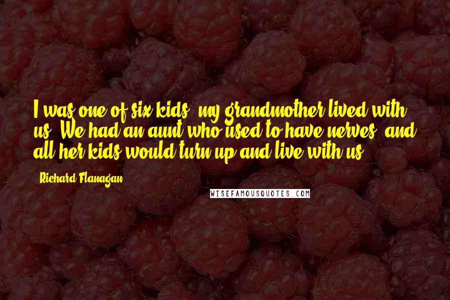 Richard Flanagan Quotes: I was one of six kids; my grandmother lived with us. We had an aunt who used to have nerves, and all her kids would turn up and live with us.