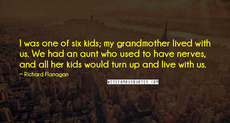 Richard Flanagan Quotes: I was one of six kids; my grandmother lived with us. We had an aunt who used to have nerves, and all her kids would turn up and live with us.