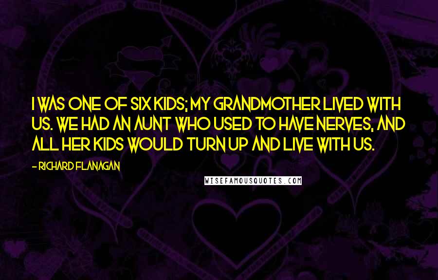 Richard Flanagan Quotes: I was one of six kids; my grandmother lived with us. We had an aunt who used to have nerves, and all her kids would turn up and live with us.