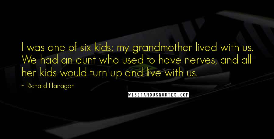 Richard Flanagan Quotes: I was one of six kids; my grandmother lived with us. We had an aunt who used to have nerves, and all her kids would turn up and live with us.