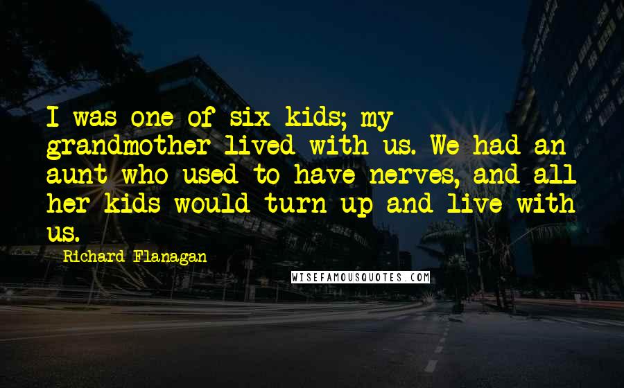 Richard Flanagan Quotes: I was one of six kids; my grandmother lived with us. We had an aunt who used to have nerves, and all her kids would turn up and live with us.