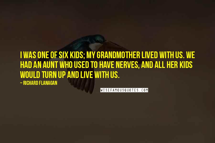 Richard Flanagan Quotes: I was one of six kids; my grandmother lived with us. We had an aunt who used to have nerves, and all her kids would turn up and live with us.