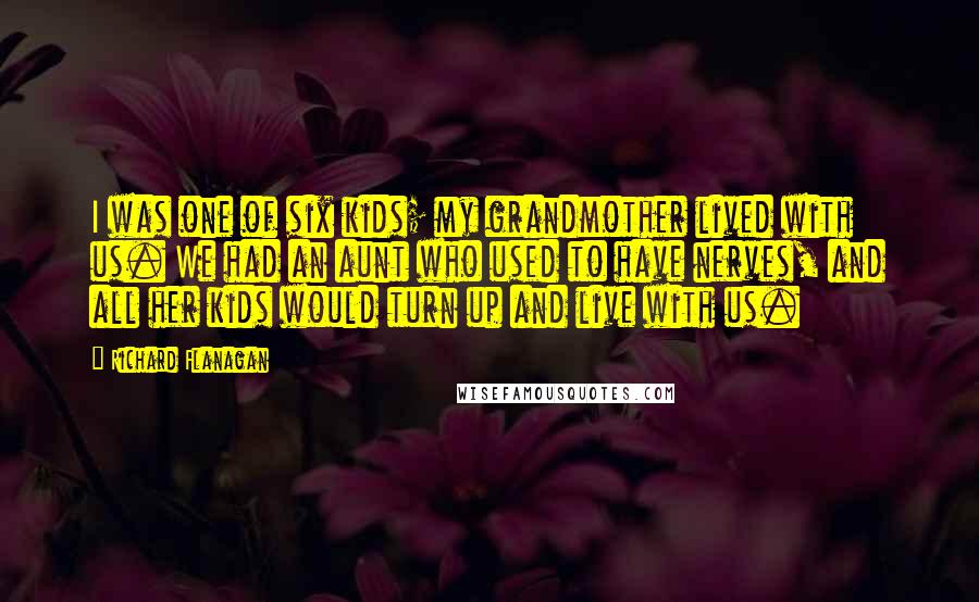 Richard Flanagan Quotes: I was one of six kids; my grandmother lived with us. We had an aunt who used to have nerves, and all her kids would turn up and live with us.