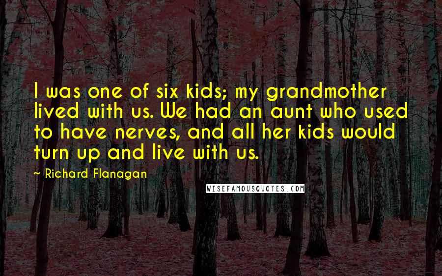 Richard Flanagan Quotes: I was one of six kids; my grandmother lived with us. We had an aunt who used to have nerves, and all her kids would turn up and live with us.