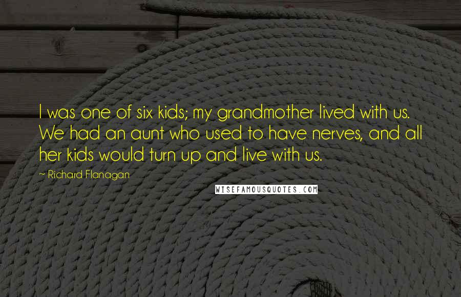 Richard Flanagan Quotes: I was one of six kids; my grandmother lived with us. We had an aunt who used to have nerves, and all her kids would turn up and live with us.