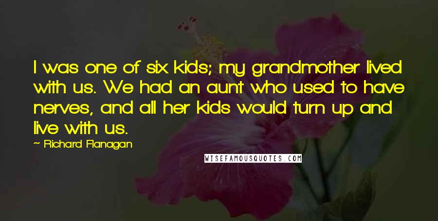 Richard Flanagan Quotes: I was one of six kids; my grandmother lived with us. We had an aunt who used to have nerves, and all her kids would turn up and live with us.