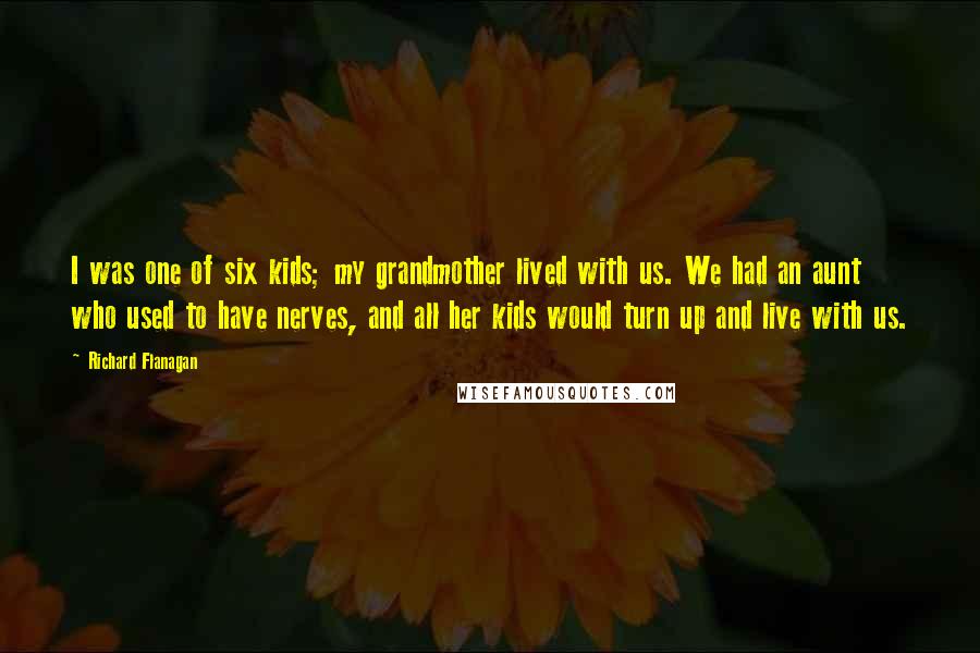 Richard Flanagan Quotes: I was one of six kids; my grandmother lived with us. We had an aunt who used to have nerves, and all her kids would turn up and live with us.