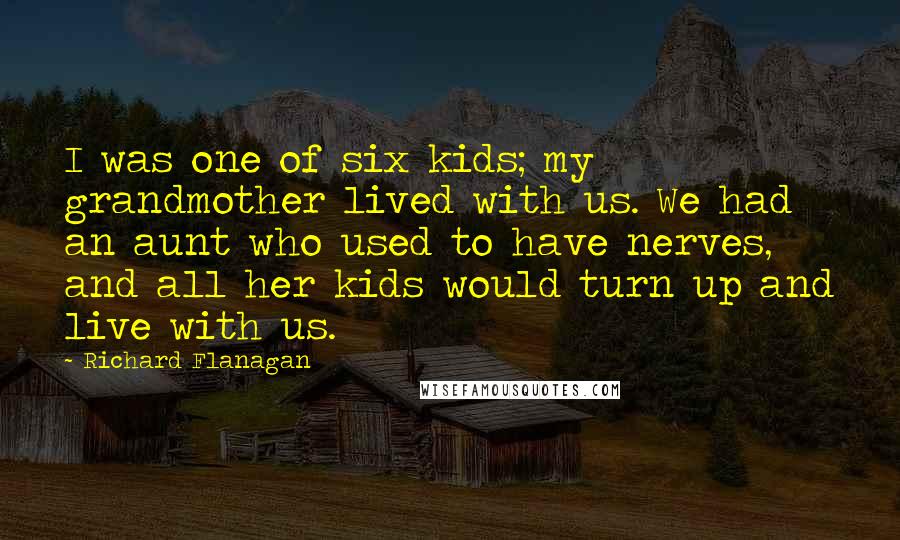 Richard Flanagan Quotes: I was one of six kids; my grandmother lived with us. We had an aunt who used to have nerves, and all her kids would turn up and live with us.