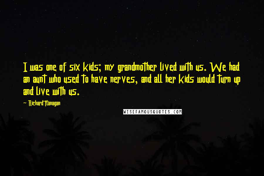 Richard Flanagan Quotes: I was one of six kids; my grandmother lived with us. We had an aunt who used to have nerves, and all her kids would turn up and live with us.