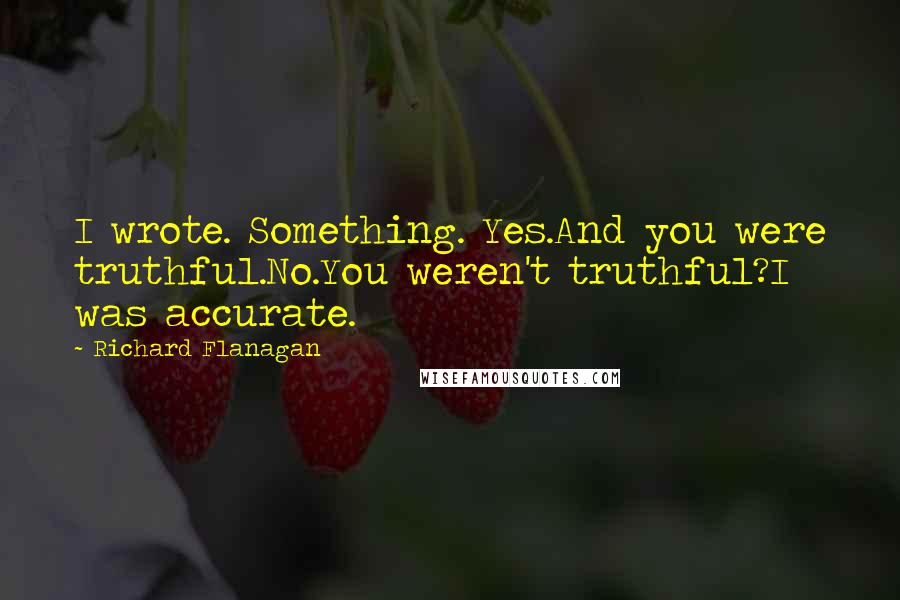 Richard Flanagan Quotes: I wrote. Something. Yes.And you were truthful.No.You weren't truthful?I was accurate.