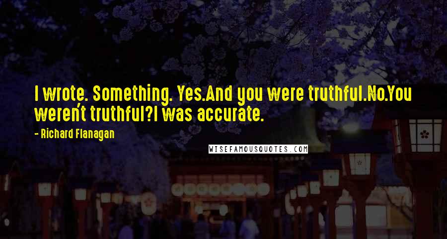 Richard Flanagan Quotes: I wrote. Something. Yes.And you were truthful.No.You weren't truthful?I was accurate.