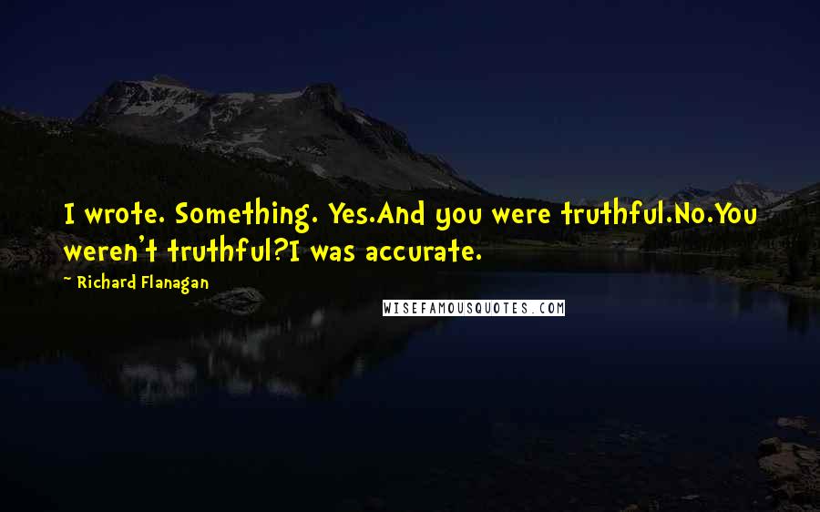 Richard Flanagan Quotes: I wrote. Something. Yes.And you were truthful.No.You weren't truthful?I was accurate.