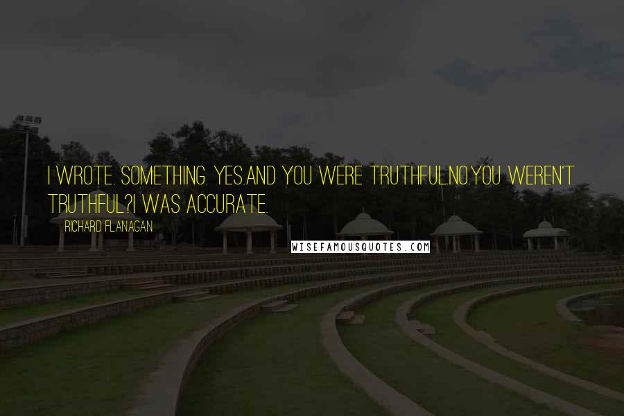 Richard Flanagan Quotes: I wrote. Something. Yes.And you were truthful.No.You weren't truthful?I was accurate.