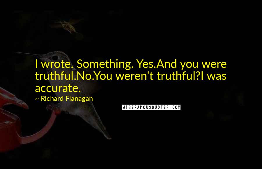 Richard Flanagan Quotes: I wrote. Something. Yes.And you were truthful.No.You weren't truthful?I was accurate.