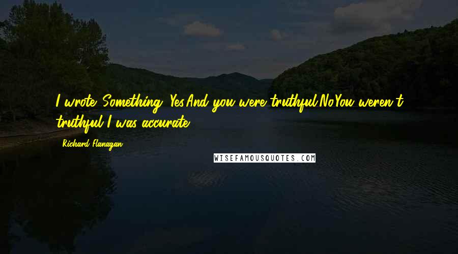 Richard Flanagan Quotes: I wrote. Something. Yes.And you were truthful.No.You weren't truthful?I was accurate.