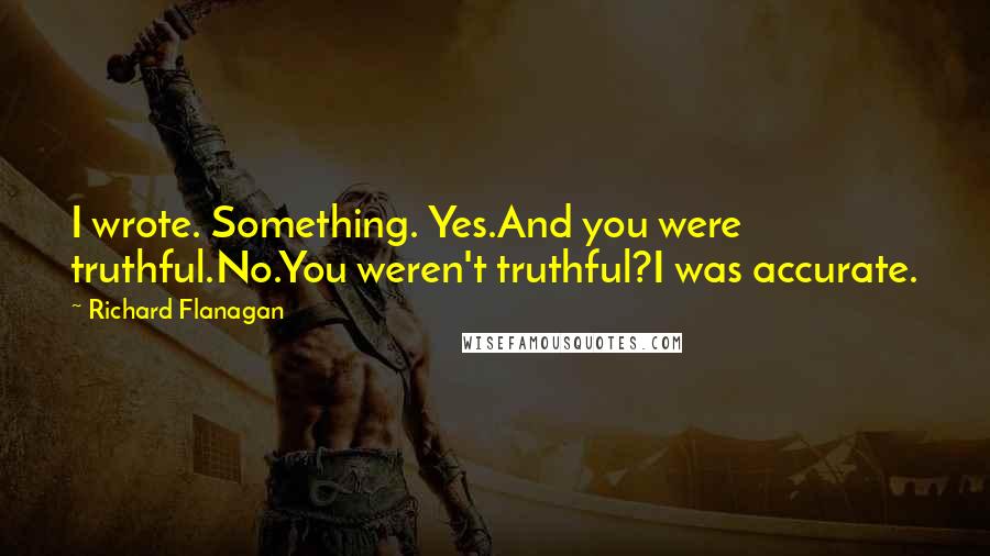 Richard Flanagan Quotes: I wrote. Something. Yes.And you were truthful.No.You weren't truthful?I was accurate.