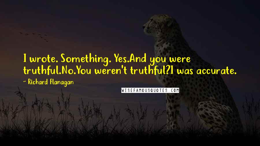 Richard Flanagan Quotes: I wrote. Something. Yes.And you were truthful.No.You weren't truthful?I was accurate.