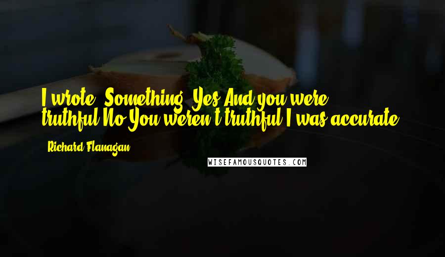 Richard Flanagan Quotes: I wrote. Something. Yes.And you were truthful.No.You weren't truthful?I was accurate.