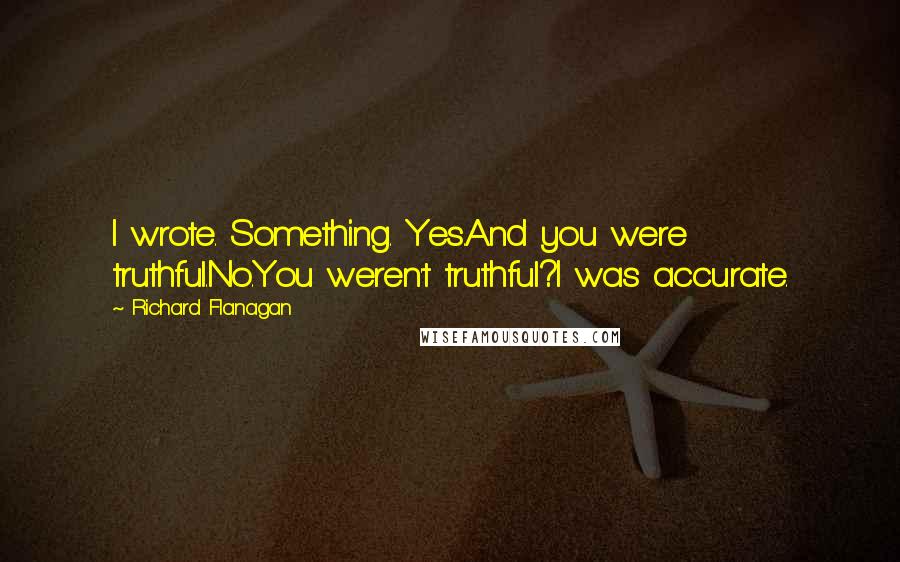 Richard Flanagan Quotes: I wrote. Something. Yes.And you were truthful.No.You weren't truthful?I was accurate.