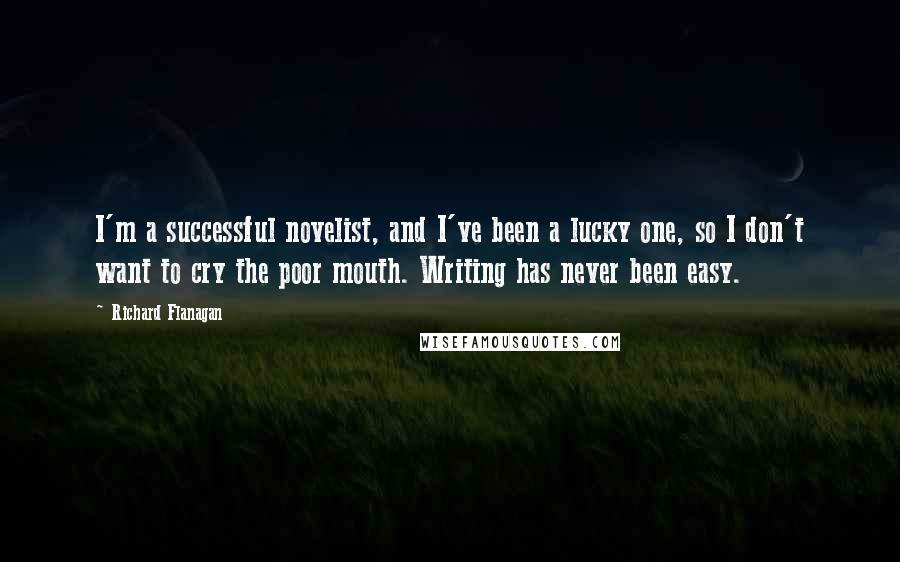 Richard Flanagan Quotes: I'm a successful novelist, and I've been a lucky one, so I don't want to cry the poor mouth. Writing has never been easy.