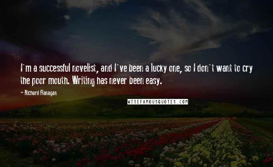 Richard Flanagan Quotes: I'm a successful novelist, and I've been a lucky one, so I don't want to cry the poor mouth. Writing has never been easy.