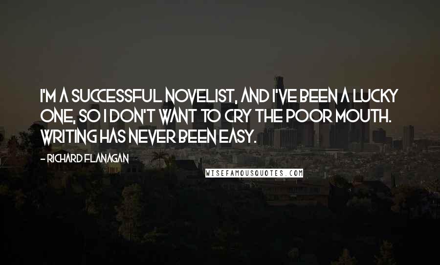 Richard Flanagan Quotes: I'm a successful novelist, and I've been a lucky one, so I don't want to cry the poor mouth. Writing has never been easy.