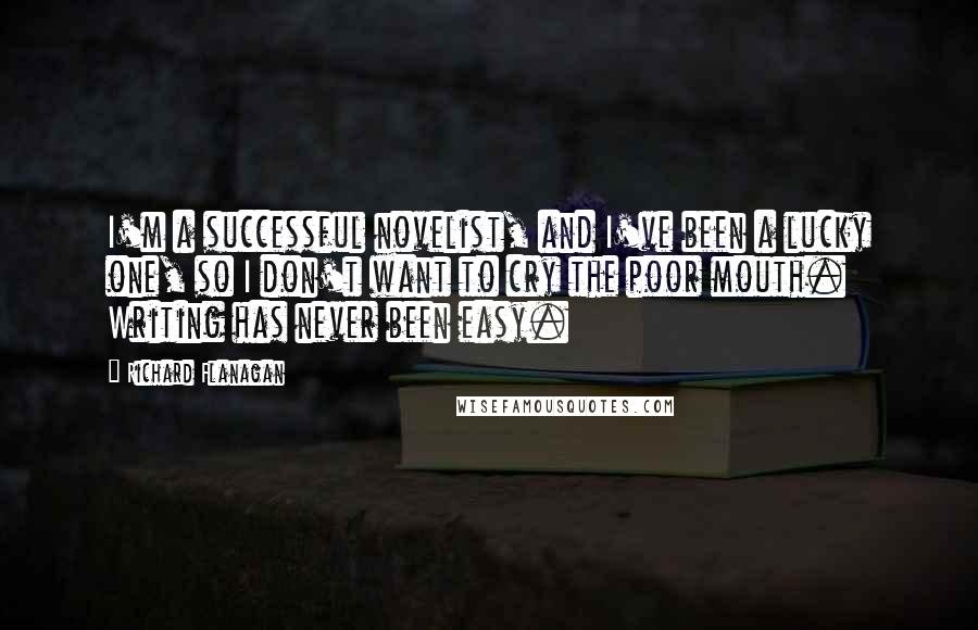 Richard Flanagan Quotes: I'm a successful novelist, and I've been a lucky one, so I don't want to cry the poor mouth. Writing has never been easy.