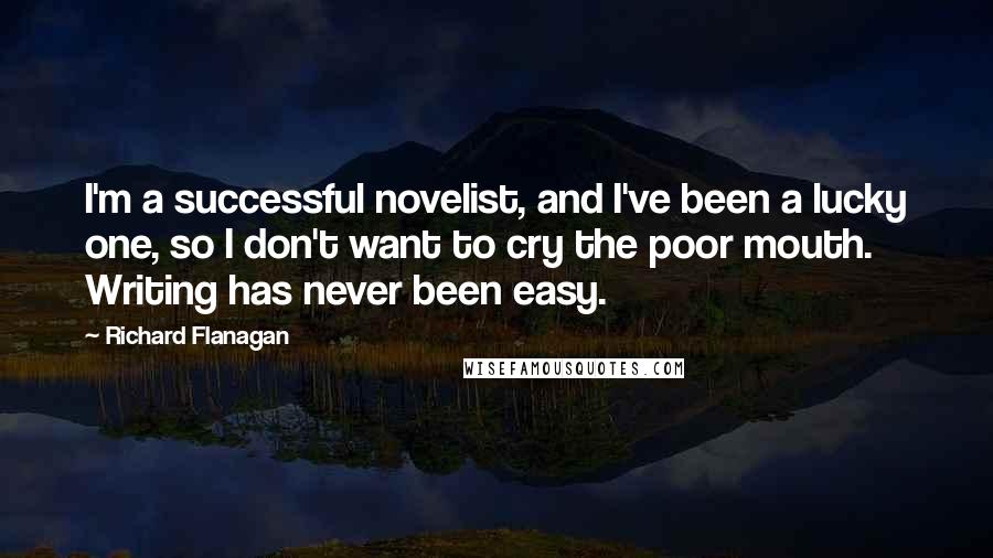 Richard Flanagan Quotes: I'm a successful novelist, and I've been a lucky one, so I don't want to cry the poor mouth. Writing has never been easy.