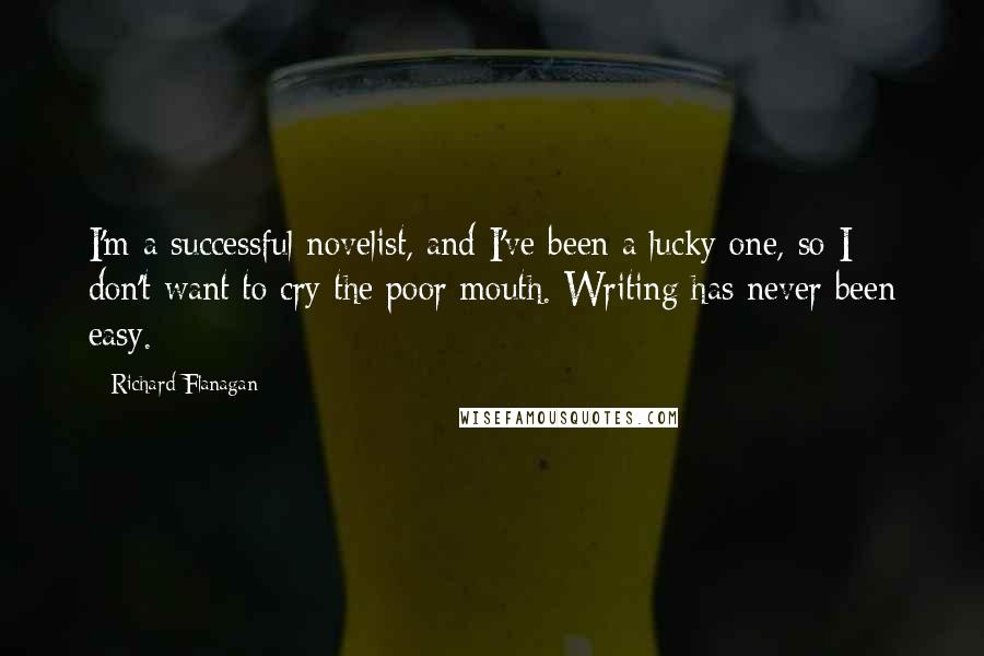 Richard Flanagan Quotes: I'm a successful novelist, and I've been a lucky one, so I don't want to cry the poor mouth. Writing has never been easy.