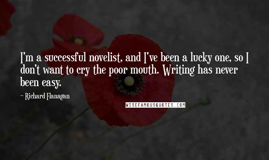 Richard Flanagan Quotes: I'm a successful novelist, and I've been a lucky one, so I don't want to cry the poor mouth. Writing has never been easy.