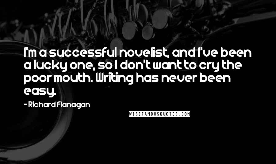 Richard Flanagan Quotes: I'm a successful novelist, and I've been a lucky one, so I don't want to cry the poor mouth. Writing has never been easy.