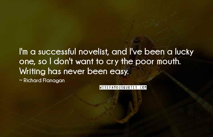 Richard Flanagan Quotes: I'm a successful novelist, and I've been a lucky one, so I don't want to cry the poor mouth. Writing has never been easy.